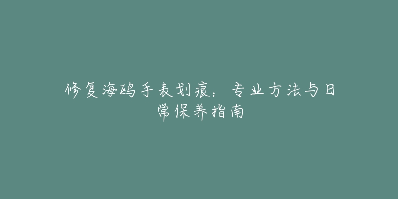 修復(fù)海鷗手表劃痕：專業(yè)方法與日常保養(yǎng)指南