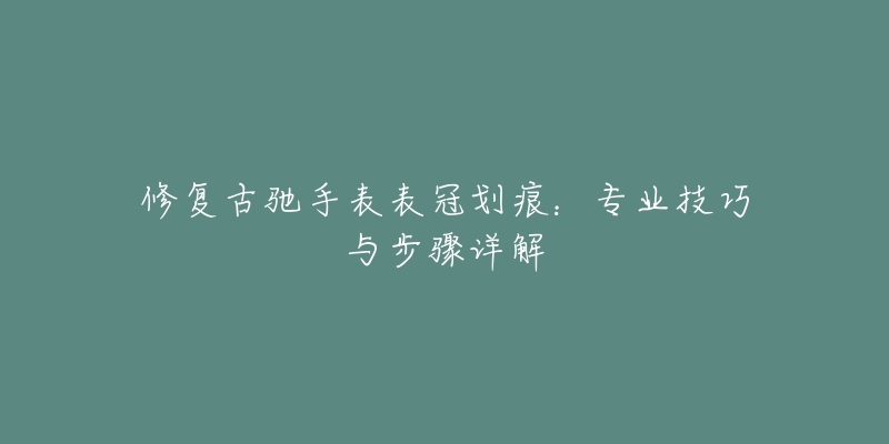 修復(fù)古馳手表表冠劃痕：專業(yè)技巧與步驟詳解