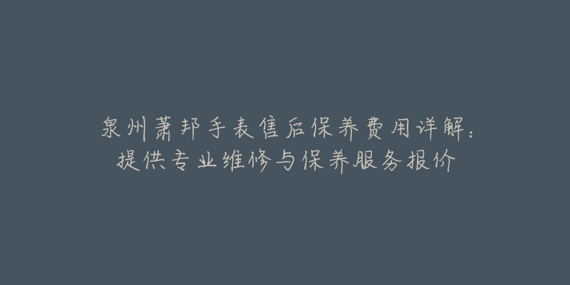 泉州蕭邦手表售后保養(yǎng)費(fèi)用詳解：提供專業(yè)維修與保養(yǎng)服務(wù)報(bào)價(jià)