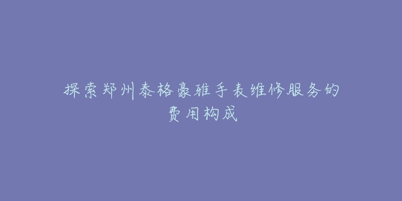 探索鄭州泰格豪雅手表維修服務(wù)的費(fèi)用構(gòu)成