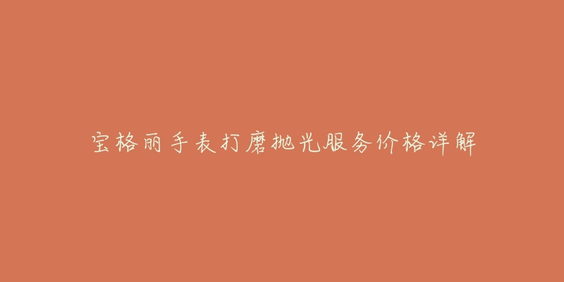 寶格麗手表打磨拋光服務(wù)價格詳解