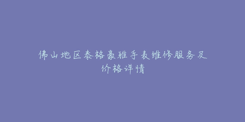 佛山地區(qū)泰格豪雅手表維修服務(wù)及價格詳情