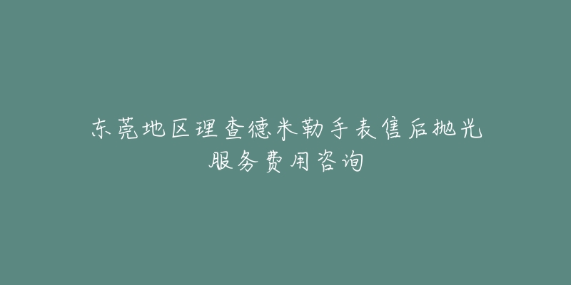 東莞地區(qū)理查德米勒手表售后拋光服務(wù)費(fèi)用咨詢