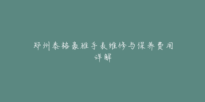 鄭州泰格豪雅手表維修與保養(yǎng)費(fèi)用詳解