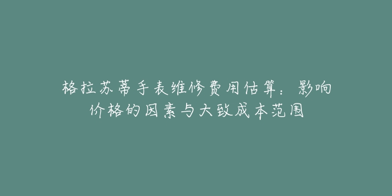 格拉蘇蒂手表維修費(fèi)用估算：影響價(jià)格的因素與大致成本范圍