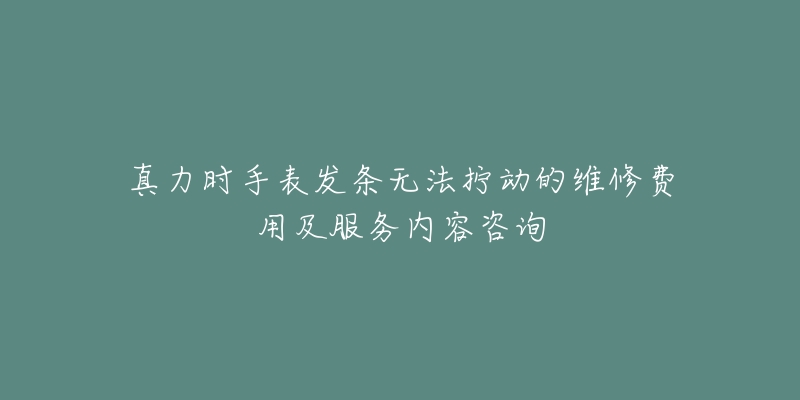 真力時手表發(fā)條無法擰動的維修費用及服務(wù)內(nèi)容咨詢