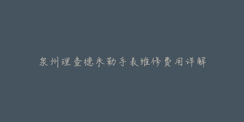 泉州理查德米勒手表維修費(fèi)用詳解