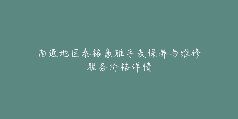 南通地區(qū)泰格豪雅手表保養(yǎng)與維修服務(wù)價(jià)格詳情