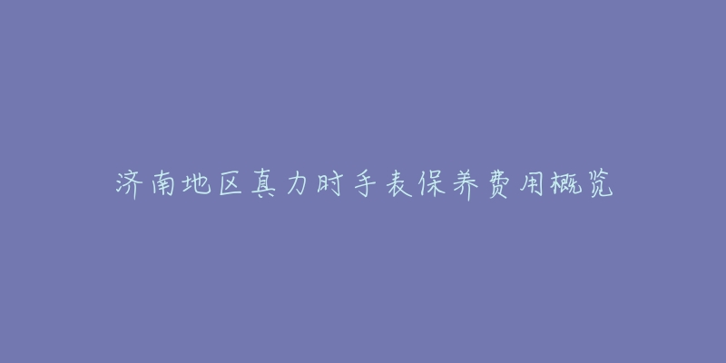 濟(jì)南地區(qū)真力時(shí)手表保養(yǎng)費(fèi)用概覽