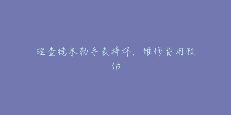 理查德米勒手表摔壞，維修費用預(yù)估