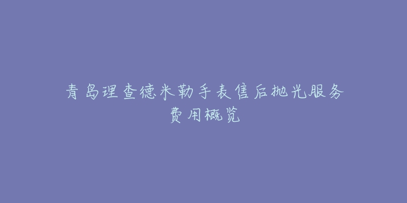 青島理查德米勒手表售后拋光服務(wù)費(fèi)用概覽