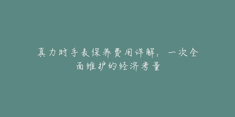 真力時手表保養(yǎng)費用詳解：一次全面維護的經(jīng)濟考量