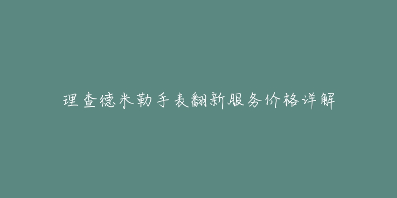 理查德米勒手表翻新服務(wù)價(jià)格詳解