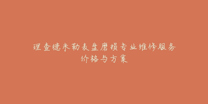 理查德米勒表盤磨損專業(yè)維修服務(wù)價(jià)格與方案