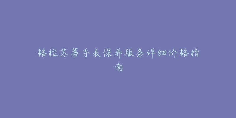 格拉蘇蒂手表保養(yǎng)服務(wù)詳細(xì)價格指南