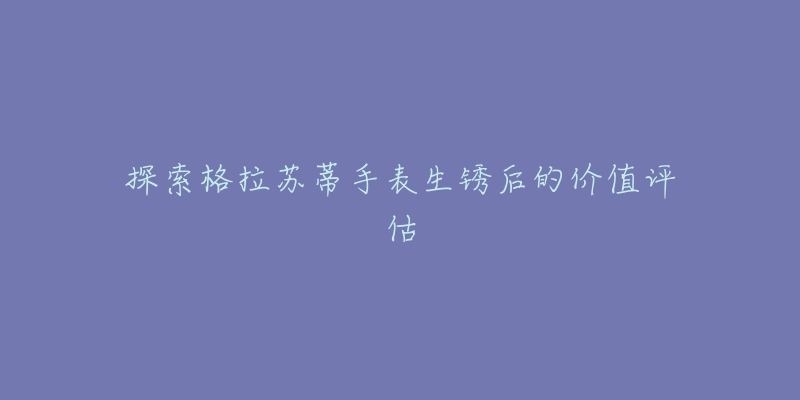 探索格拉蘇蒂手表生銹后的價(jià)值評(píng)估