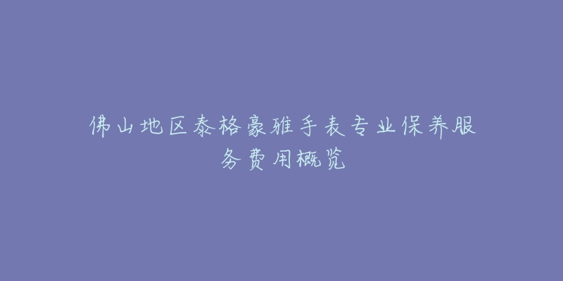 佛山地區(qū)泰格豪雅手表專(zhuān)業(yè)保養(yǎng)服務(wù)費(fèi)用概覽