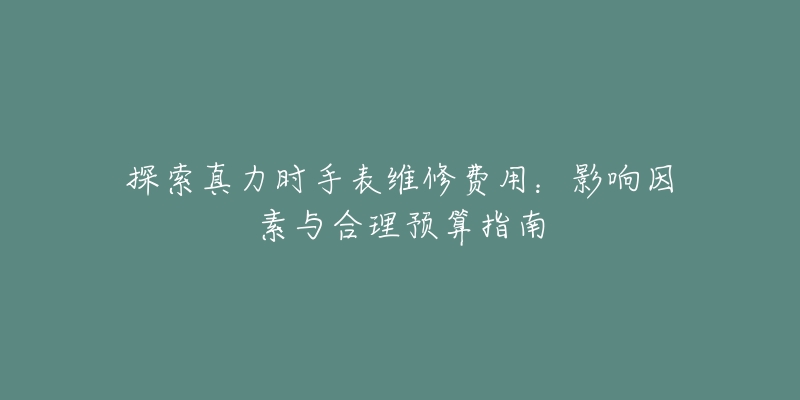 探索真力時(shí)手表維修費(fèi)用：影響因素與合理預(yù)算指南