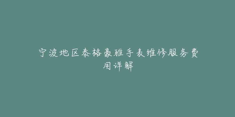 寧波地區(qū)泰格豪雅手表維修服務(wù)費用詳解