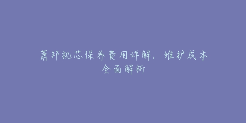 蕭邦機(jī)芯保養(yǎng)費(fèi)用詳解：維護(hù)成本全面解析