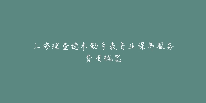 上海理查德米勒手表專業(yè)保養(yǎng)服務費用概覽