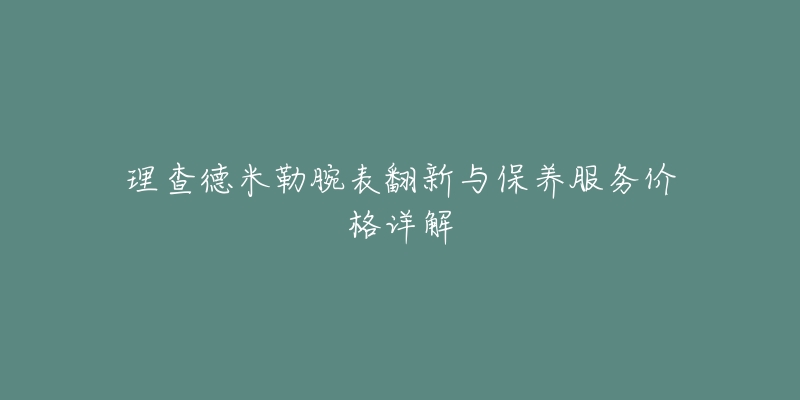 理查德米勒腕表翻新與保養(yǎng)服務價格詳解