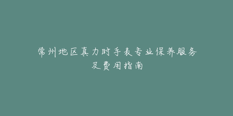 常州地區(qū)真力時(shí)手表專業(yè)保養(yǎng)服務(wù)及費(fèi)用指南