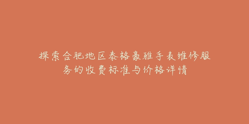 探索合肥地區(qū)泰格豪雅手表維修服務(wù)的收費標(biāo)準與價格詳情