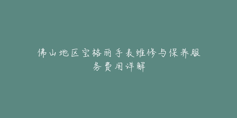 佛山地區(qū)寶格麗手表維修與保養(yǎng)服務(wù)費(fèi)用詳解