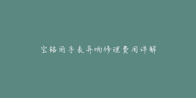 寶格麗手表異響修理費用詳解