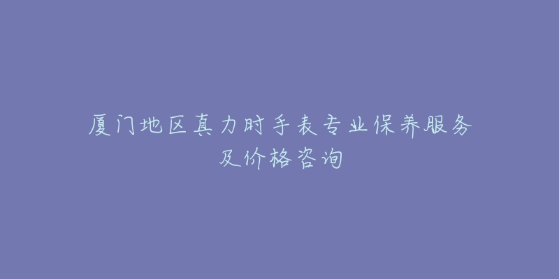 廈門地區(qū)真力時手表專業(yè)保養(yǎng)服務(wù)及價(jià)格咨詢