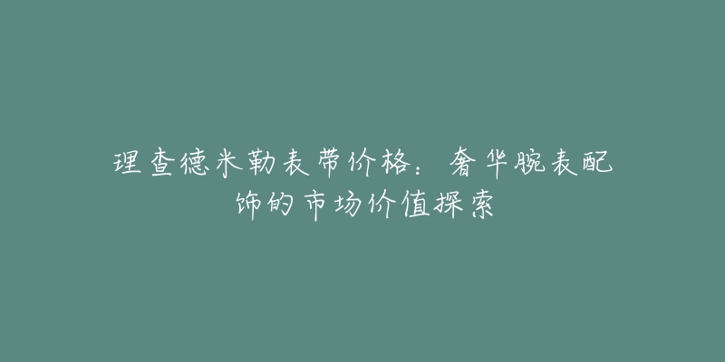 理查德米勒表帶價格：奢華腕表配飾的市場價值探索