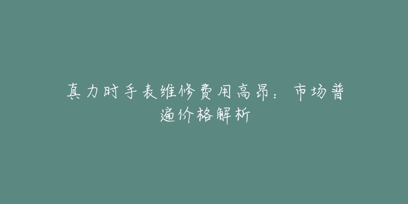 真力時手表維修費用高昂：市場普遍價格解析