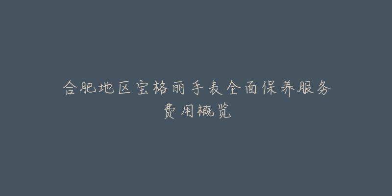 合肥地區(qū)寶格麗手表全面保養(yǎng)服務(wù)費(fèi)用概覽