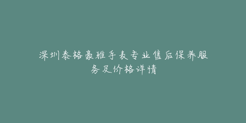 深圳泰格豪雅手表專業(yè)售后保養(yǎng)服務(wù)及價(jià)格詳情