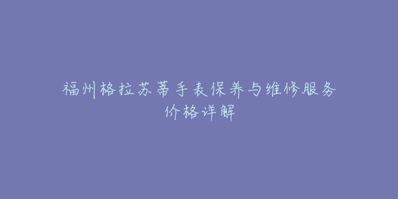 福州格拉蘇蒂手表保養(yǎng)與維修服務(wù)價(jià)格詳解