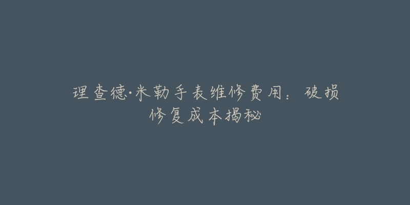 理查德·米勒手表維修費(fèi)用：破損修復(fù)成本揭秘