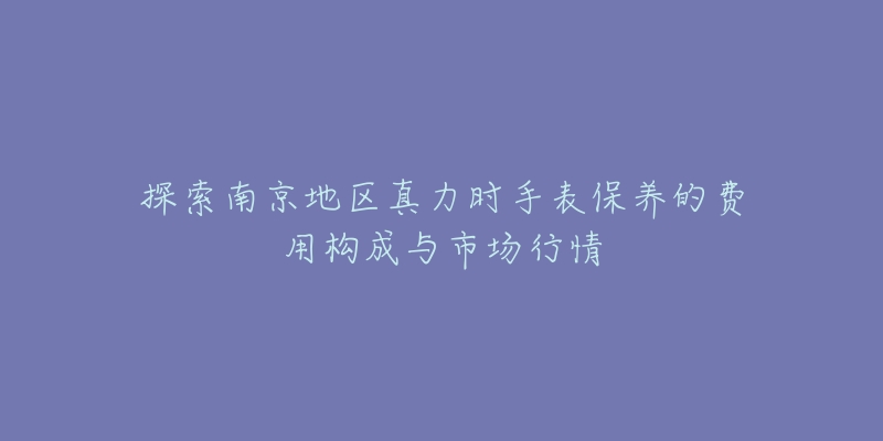 探索南京地區(qū)真力時(shí)手表保養(yǎng)的費(fèi)用構(gòu)成與市場(chǎng)行情