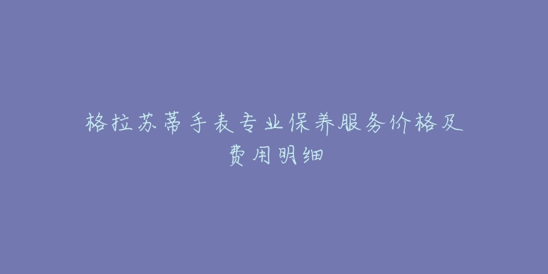 格拉蘇蒂手表專業(yè)保養(yǎng)服務(wù)價格及費用明細