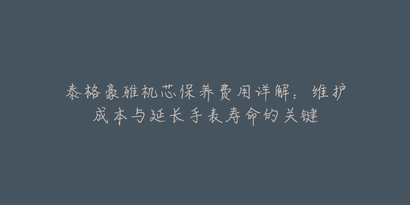 泰格豪雅機(jī)芯保養(yǎng)費(fèi)用詳解：維護(hù)成本與延長(zhǎng)手表壽命的關(guān)鍵