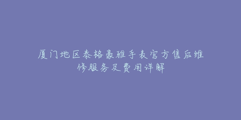 廈門(mén)地區(qū)泰格豪雅手表官方售后維修服務(wù)及費(fèi)用詳解