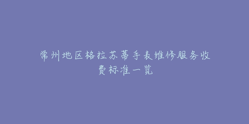 常州地區(qū)格拉蘇蒂手表維修服務(wù)收費(fèi)標(biāo)準(zhǔn)一覽