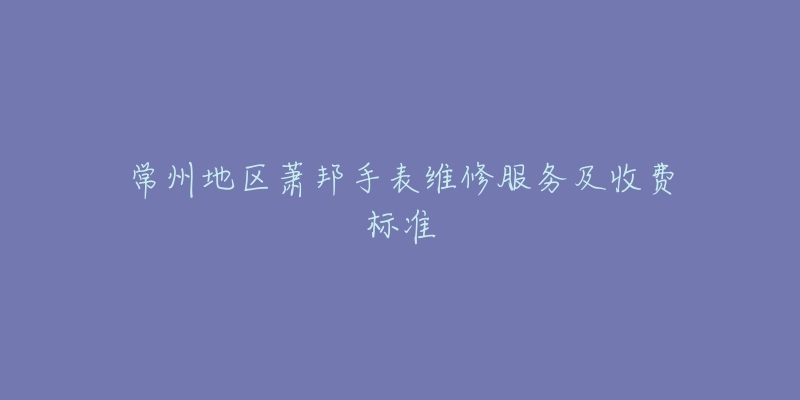 常州地區(qū)蕭邦手表維修服務(wù)及收費(fèi)標(biāo)準(zhǔn)