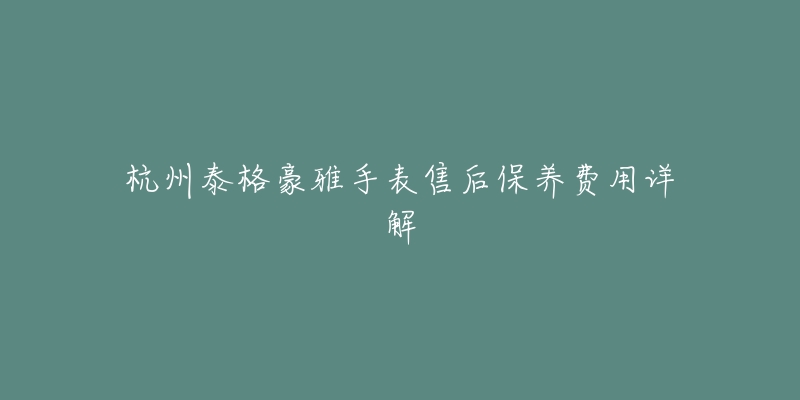 杭州泰格豪雅手表售后保養(yǎng)費(fèi)用詳解