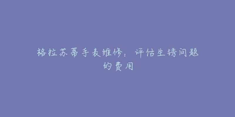 格拉蘇蒂手表維修：評估生銹問題的費用