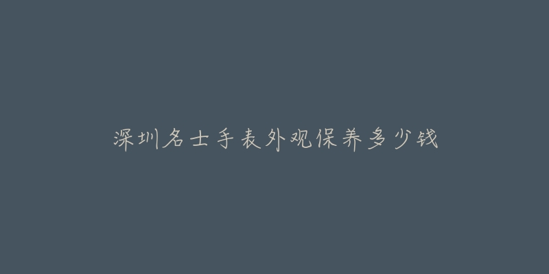 深圳名士手表外觀保養(yǎng)多少錢