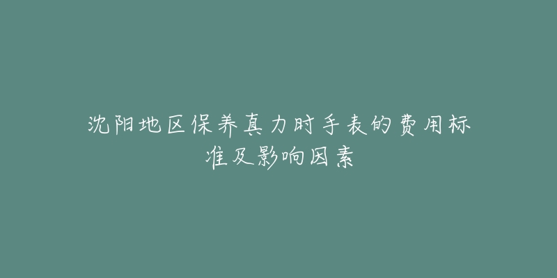 沈陽地區(qū)保養(yǎng)真力時(shí)手表的費(fèi)用標(biāo)準(zhǔn)及影響因素