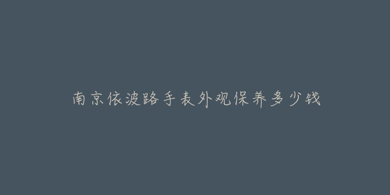 南京依波路手表外觀保養(yǎng)多少錢