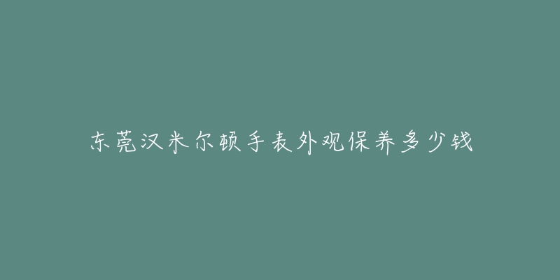 東莞漢米爾頓手表外觀保養(yǎng)多少錢