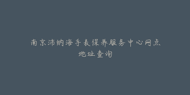 南京沛納海手表保養(yǎng)服務(wù)中心網(wǎng)點(diǎn)地址查詢